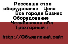 Рессепшн стол оборудование › Цена ­ 25 000 - Все города Бизнес » Оборудование   . Челябинская обл.,Трехгорный г.